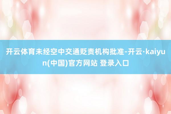 开云体育未经空中交通贬责机构批准-开云·kaiyun(中国)官方网站 登录入口