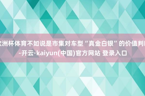 欧洲杯体育不如说是市集对车型“真金白银”的价值判断-开云·kaiyun(中国)官方网站 登录入口
