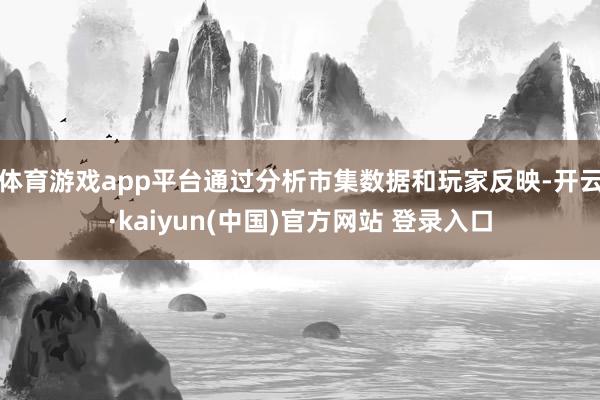 体育游戏app平台通过分析市集数据和玩家反映-开云·kaiyun(中国)官方网站 登录入口