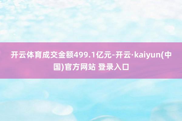 开云体育成交金额499.1亿元-开云·kaiyun(中国)官方网站 登录入口