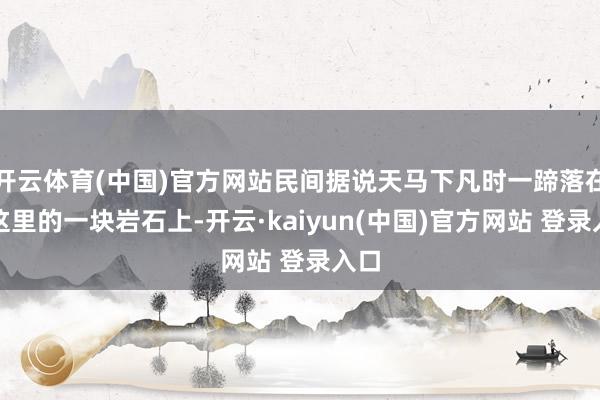开云体育(中国)官方网站民间据说天马下凡时一蹄落在了这里的一块岩石上-开云·kaiyun(中国)官方网站 登录入口