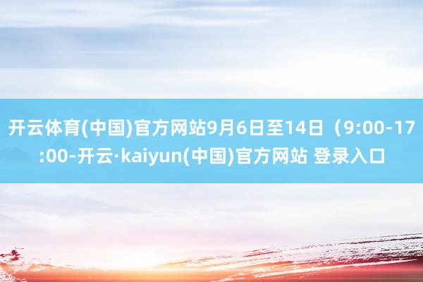 开云体育(中国)官方网站9月6日至14日（9:00-17:00-开云·kaiyun(中国)官方网站 登录入口