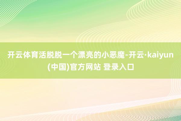 开云体育活脱脱一个漂亮的小恶魔-开云·kaiyun(中国)官方网站 登录入口