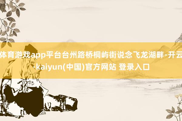 体育游戏app平台台州路桥桐屿街说念飞龙湖畔-开云·kaiyun(中国)官方网站 登录入口