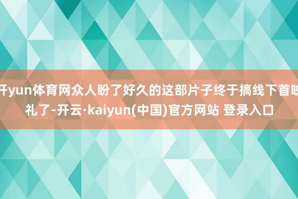 开yun体育网众人盼了好久的这部片子终于搞线下首映礼了-开云·kaiyun(中国)官方网站 登录入口