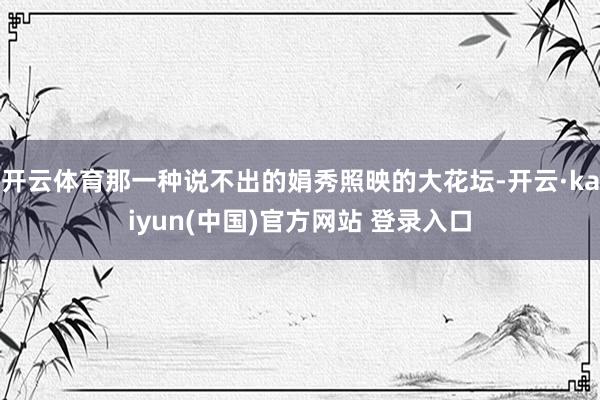 开云体育那一种说不出的娟秀照映的大花坛-开云·kaiyun(中国)官方网站 登录入口