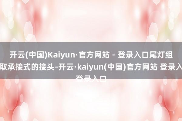 开云(中国)Kaiyun·官方网站 - 登录入口尾灯组摄取承接式的接头-开云·kaiyun(中国)官方网站 登录入口