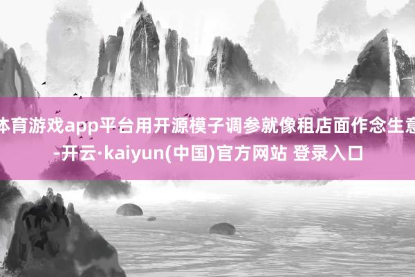 体育游戏app平台用开源模子调参就像租店面作念生意-开云·kaiyun(中国)官方网站 登录入口
