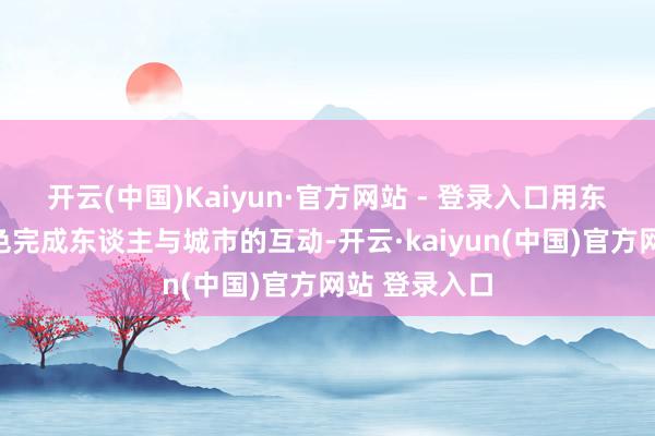 开云(中国)Kaiyun·官方网站 - 登录入口用东奔西跑的神色完成东谈主与城市的互动-开云·kaiyun(中国)官方网站 登录入口