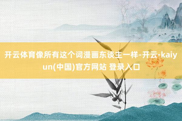 开云体育像所有这个词漫画东谈主一样-开云·kaiyun(中国)官方网站 登录入口