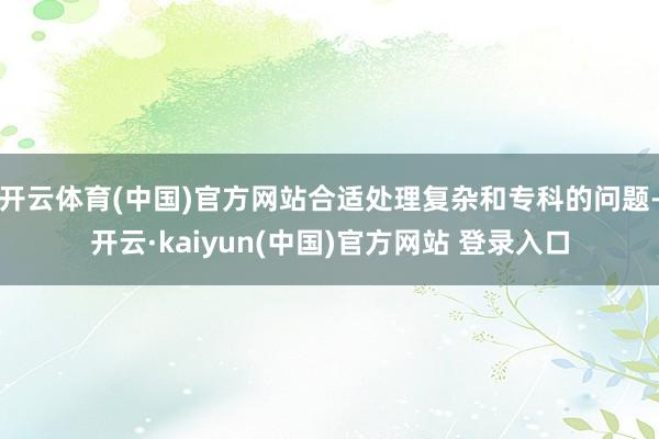 开云体育(中国)官方网站合适处理复杂和专科的问题-开云·kaiyun(中国)官方网站 登录入口