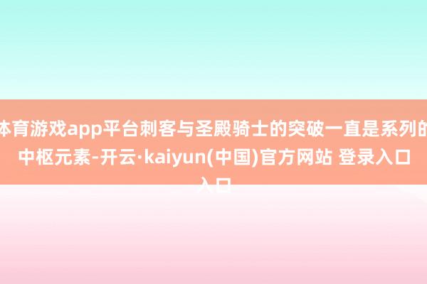 体育游戏app平台刺客与圣殿骑士的突破一直是系列的中枢元素-开云·kaiyun(中国)官方网站 登录入口