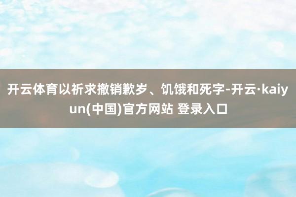 开云体育以祈求撤销歉岁、饥饿和死字-开云·kaiyun(中国)官方网站 登录入口