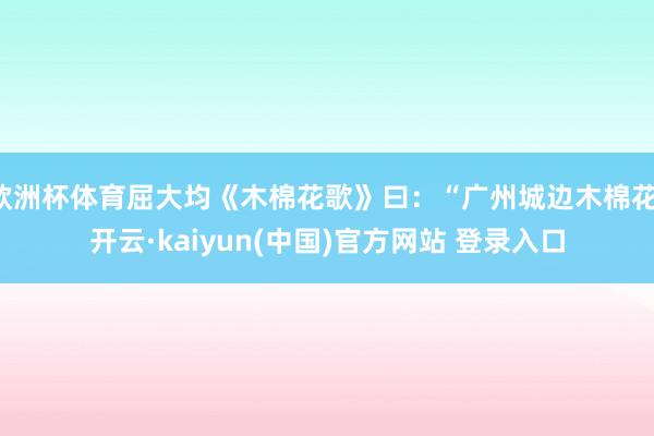 欧洲杯体育屈大均《木棉花歌》曰：“广州城边木棉花-开云·kaiyun(中国)官方网站 登录入口