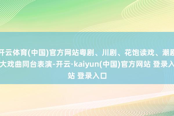 开云体育(中国)官方网站粤剧、川剧、花饱读戏、潮剧四大戏曲同台表演-开云·kaiyun(中国)官方网站 登录入口