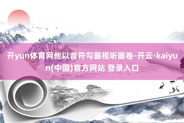开yun体育网他以音符勾画视听画卷-开云·kaiyun(中国)官方网站 登录入口