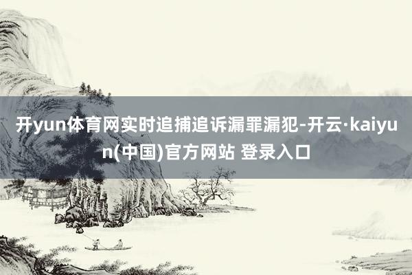开yun体育网实时追捕追诉漏罪漏犯-开云·kaiyun(中国)官方网站 登录入口