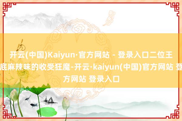 开云(中国)Kaiyun·官方网站 - 登录入口二位王人是锅底麻辣味的收受狂魔-开云·kaiyun(中国)官方网站 登录入口
