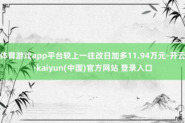 体育游戏app平台较上一往改日加多11.94万元-开云·kaiyun(中国)官方网站 登录入口