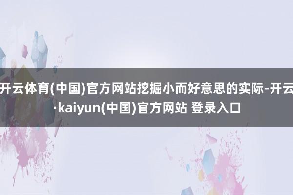 开云体育(中国)官方网站挖掘小而好意思的实际-开云·kaiyun(中国)官方网站 登录入口