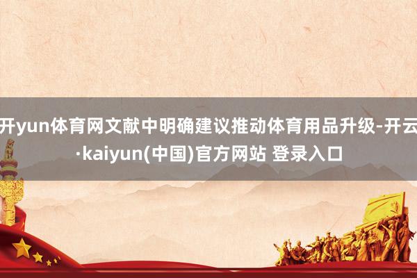 开yun体育网文献中明确建议推动体育用品升级-开云·kaiyun(中国)官方网站 登录入口