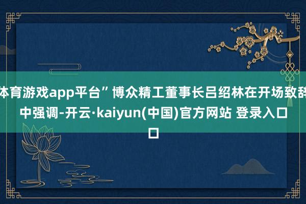 体育游戏app平台”博众精工董事长吕绍林在开场致辞中强调-开云·kaiyun(中国)官方网站 登录入口