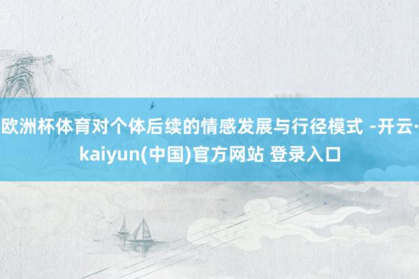 欧洲杯体育对个体后续的情感发展与行径模式 -开云·kaiyun(中国)官方网站 登录入口