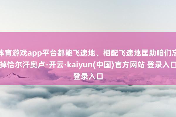 体育游戏app平台都能飞速地、相配飞速地匡助咱们忘掉恰尔汗奥卢-开云·kaiyun(中国)官方网站 登录入口