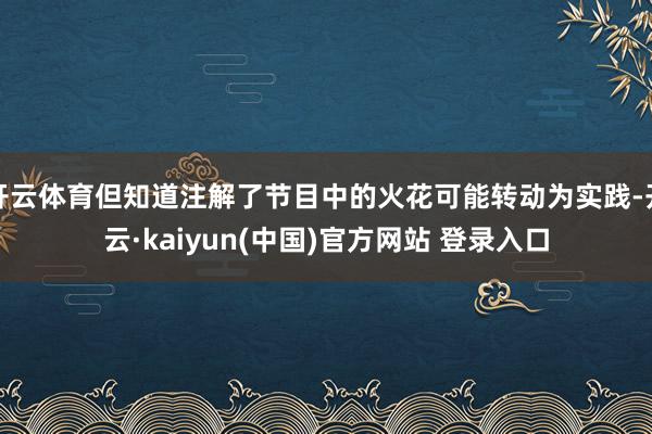开云体育但知道注解了节目中的火花可能转动为实践-开云·kaiyun(中国)官方网站 登录入口