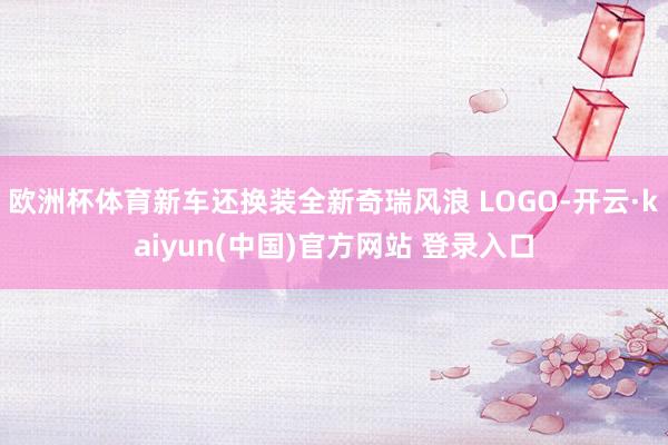 欧洲杯体育新车还换装全新奇瑞风浪 LOGO-开云·kaiyun(中国)官方网站 登录入口