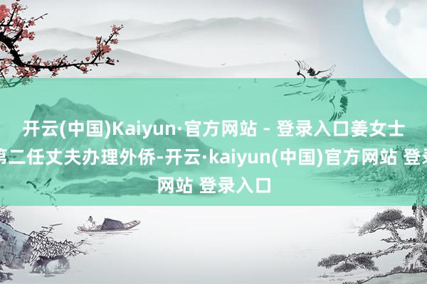 开云(中国)Kaiyun·官方网站 - 登录入口姜女士奴隶第二任丈夫办理外侨-开云·kaiyun(中国)官方网站 登录入口