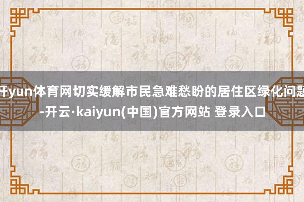 开yun体育网切实缓解市民急难愁盼的居住区绿化问题-开云·kaiyun(中国)官方网站 登录入口