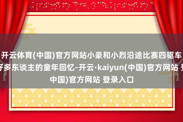 开云体育(中国)官方网站小豪和小烈沿途比赛四驱车真的是好多东谈主的童年回忆-开云·kaiyun(中国)官方网站 登录入口