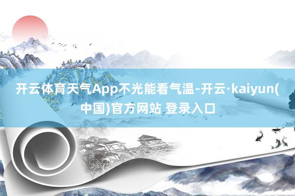 开云体育天气App不光能看气温-开云·kaiyun(中国)官方网站 登录入口