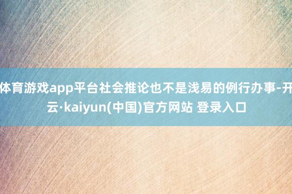 体育游戏app平台社会推论也不是浅易的例行办事-开云·kaiyun(中国)官方网站 登录入口