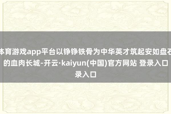 体育游戏app平台以铮铮铁骨为中华英才筑起安如盘石的血肉长城-开云·kaiyun(中国)官方网站 登录入口