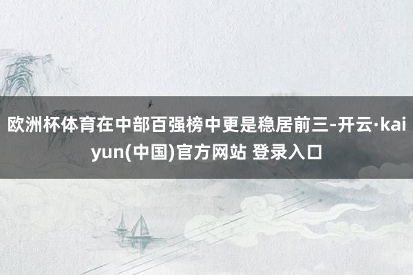 欧洲杯体育在中部百强榜中更是稳居前三-开云·kaiyun(中国)官方网站 登录入口