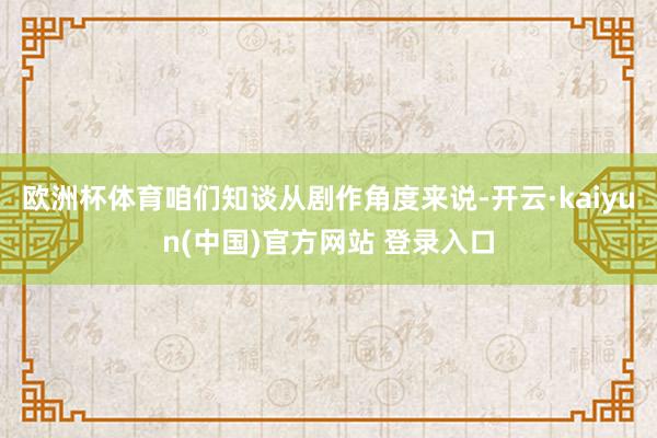 欧洲杯体育咱们知谈从剧作角度来说-开云·kaiyun(中国)官方网站 登录入口