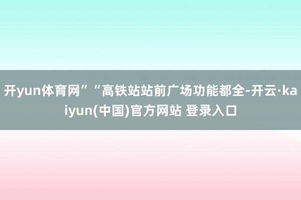 开yun体育网”“高铁站站前广场功能都全-开云·kaiyun(中国)官方网站 登录入口