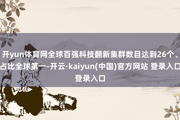 开yun体育网全球百强科技翻新集群数目达到26个、占比全球第一-开云·kaiyun(中国)官方网站 登录入口