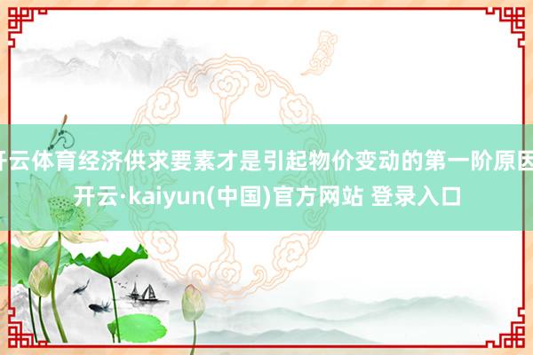 开云体育经济供求要素才是引起物价变动的第一阶原因-开云·kaiyun(中国)官方网站 登录入口