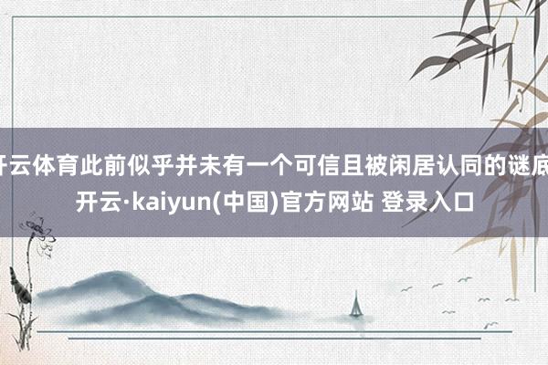 开云体育此前似乎并未有一个可信且被闲居认同的谜底-开云·kaiyun(中国)官方网站 登录入口