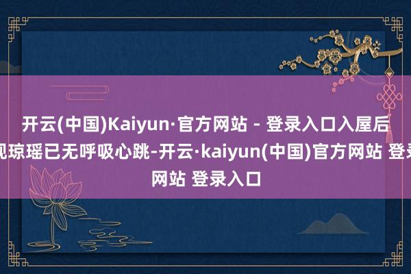 开云(中国)Kaiyun·官方网站 - 登录入口入屋后才发现琼瑶已无呼吸心跳-开云·kaiyun(中国)官方网站 登录入口