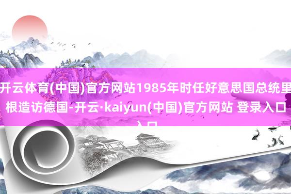 开云体育(中国)官方网站1985年时任好意思国总统里根造访德国-开云·kaiyun(中国)官方网站 登录入口