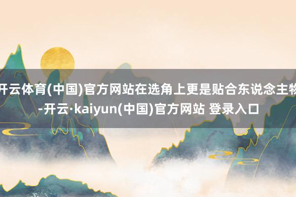 开云体育(中国)官方网站在选角上更是贴合东说念主物-开云·kaiyun(中国)官方网站 登录入口
