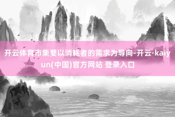 开云体育市集要以消耗者的需求为导向-开云·kaiyun(中国)官方网站 登录入口