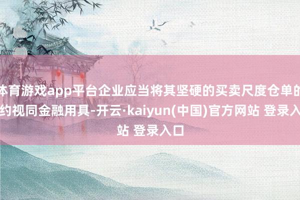 体育游戏app平台企业应当将其坚硬的买卖尺度仓单的条约视同金融用具-开云·kaiyun(中国)官方网站 登录入口