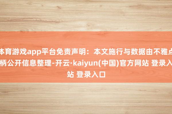 体育游戏app平台免责声明：本文施行与数据由不雅点把柄公开信息整理-开云·kaiyun(中国)官方网站 登录入口