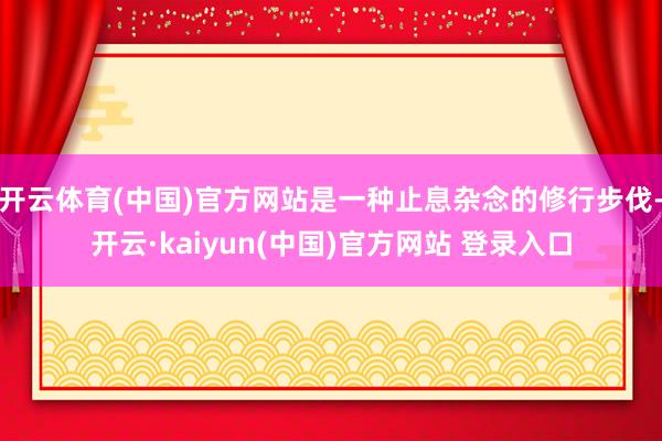 开云体育(中国)官方网站是一种止息杂念的修行步伐-开云·kaiyun(中国)官方网站 登录入口