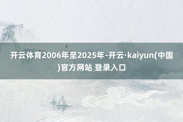 开云体育2006年至2025年-开云·kaiyun(中国)官方网站 登录入口